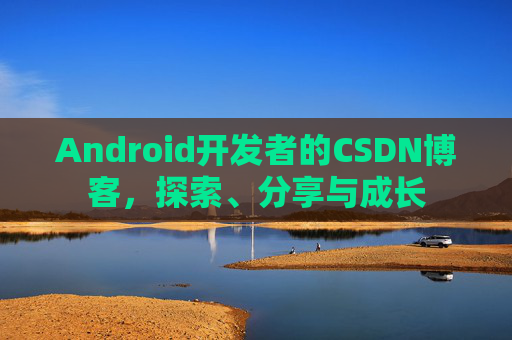 Android开发者的CSDN博客，探索、分享与成长